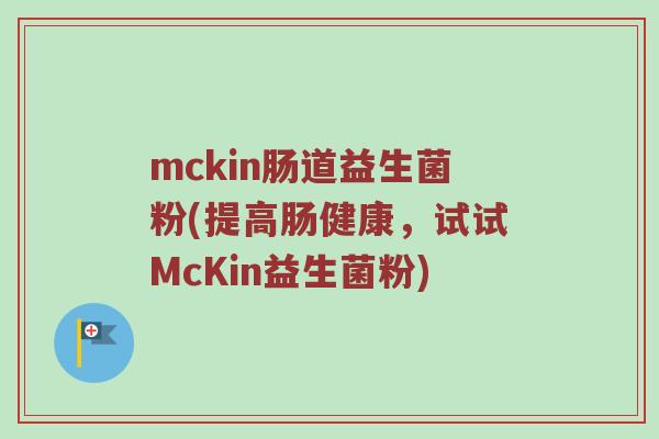 mckin肠道益生菌粉(提高肠健康,试试McKin益生菌粉) mckin肠道益生菌粉(提高肠健康,试试McKin益生菌粉)