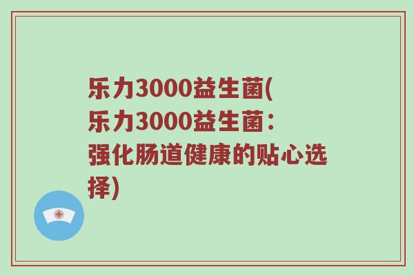 乐力3000益生菌(乐力3000益生菌:强化肠道健康的贴心选择) 乐力3000益生菌(乐力3000益生菌:强化肠道健康的贴心选择)