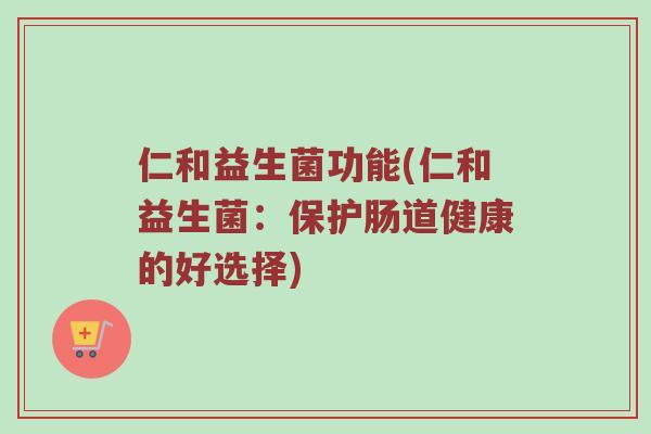 仁和益生菌功能(仁和益生菌：保护肠道健康的好选择)