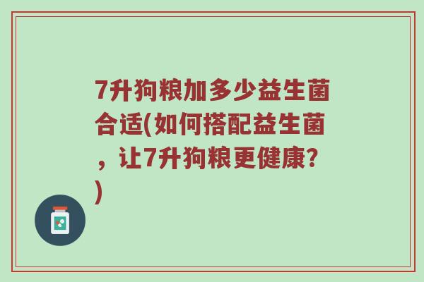 7升狗粮加多少益生菌合适(如何搭配益生菌，让7升狗粮更健康？)