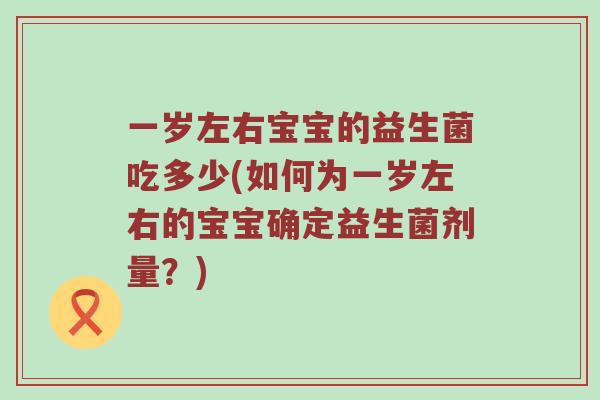 一岁左右宝宝的益生菌吃多少(如何为一岁左右的宝宝确定益生菌剂量？)