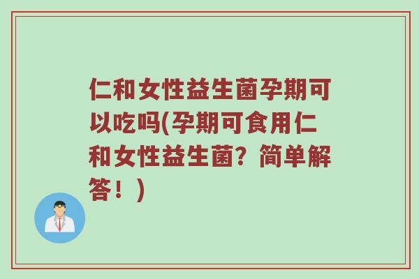 仁和女性益生菌孕期可以吃吗(孕期可食用仁和女性益生菌？简单解答！)