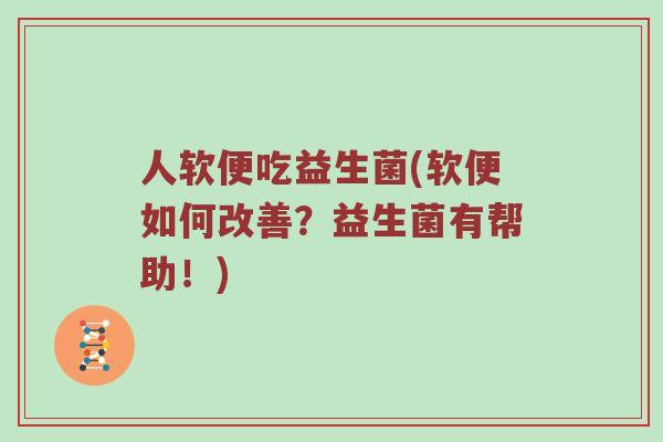 人软便吃益生菌(软便如何改善？益生菌有帮助！)