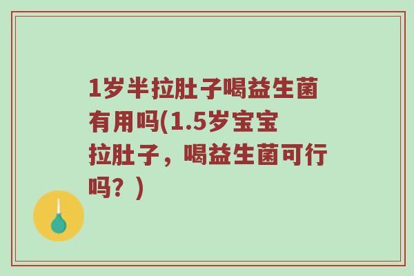 1岁半拉肚子喝益生菌有用吗(1.5岁宝宝拉肚子，喝益生菌可行吗？)