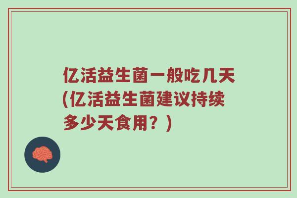 亿活益生菌一般吃几天(亿活益生菌建议持续多少天食用？)