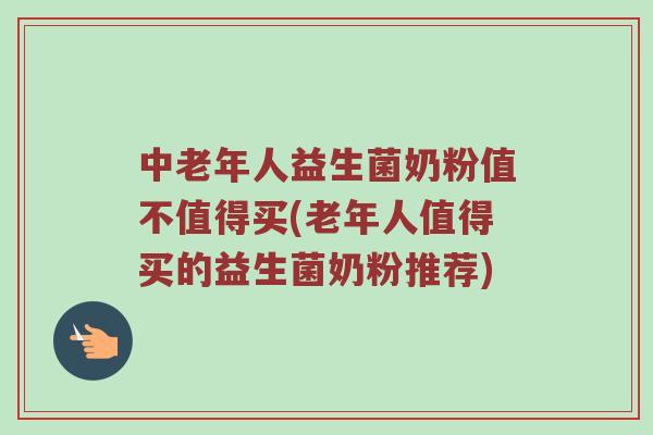 中老年人益生菌奶粉值不值得买(老年人值得买的益生菌奶粉推荐)