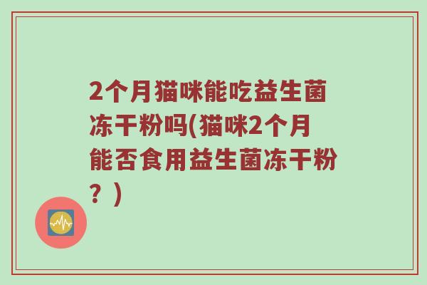 2个月猫咪能吃益生菌冻干粉吗(猫咪2个月能否食用益生菌冻干粉？)