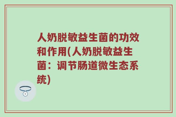人奶脱敏益生菌的功效和作用(人奶脱敏益生菌:调节肠道微生态系统) 人奶脱敏益生菌的功效和作用(人奶脱敏益生菌:调节肠道微生态系统)