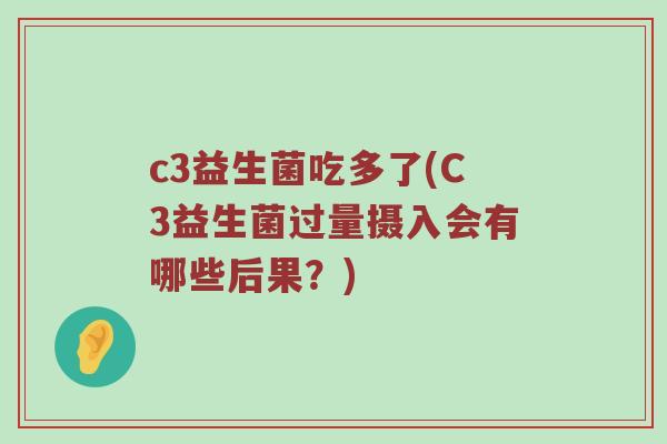 c3益生菌吃多了(C3益生菌过量摄入会有哪些后果?) c3益生菌吃多了(C3益生菌过量摄入会有哪些后果?)