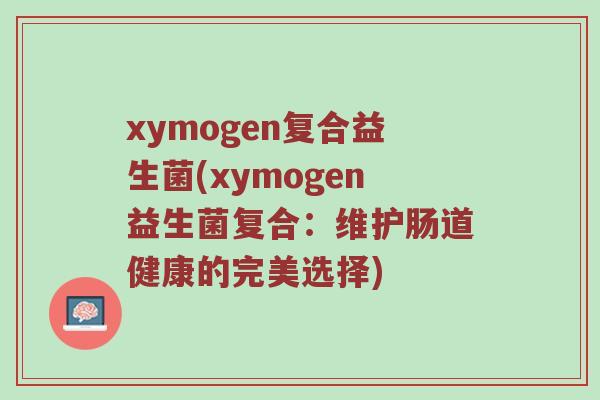 xymogen复合益生菌(xymogen益生菌复合:维护肠道健康的完美选择) xymogen复合益生菌(xymogen益生菌复合:维护肠道健康的完美选择)