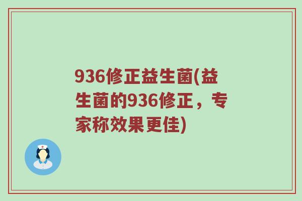 936修正益生菌(益生菌的936修正，专家称效果更佳)