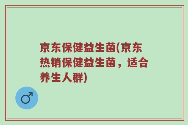 京东保健益生菌(京东热销保健益生菌,适合养生人群) 京东保健益生菌(京东热销保健益生菌,适合养生人群)