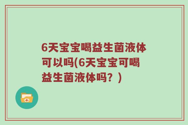 6天宝宝喝益生菌液体可以吗(6天宝宝可喝益生菌液体吗？)