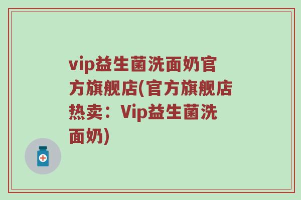 vip益生菌洗面奶官方旗舰店(官方旗舰店热卖:Vip益生菌洗面奶) vip益生菌洗面奶官方旗舰店(官方旗舰店热卖:Vip益生菌洗面奶)