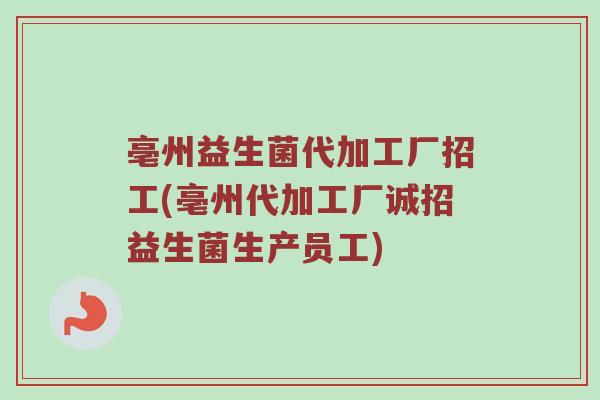 亳州益生菌代加工厂招工(亳州代加工厂诚招益生菌生产员工)