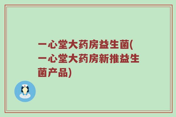 一心堂大药房益生菌(一心堂大药房新推益生菌产品)