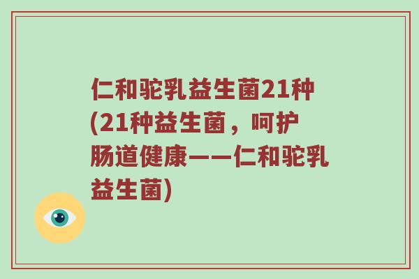 仁和驼乳益生菌21种(21种益生菌,呵护肠道健康——仁和驼乳益生菌) 仁和驼乳益生菌21种(21种益生菌,呵护肠道健康——仁和驼乳益生菌)