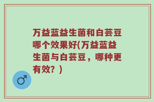 万益蓝益生菌和白芸豆哪个效果好(万益蓝益生菌与白芸豆，哪种更有效？)
