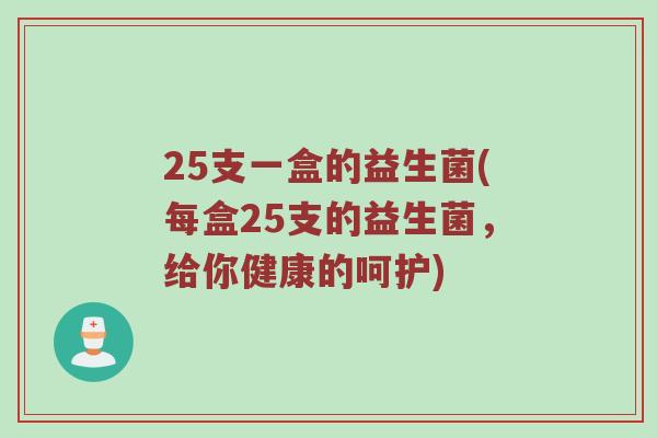 25支一盒的益生菌(每盒25支的益生菌，给你健康的呵护)
