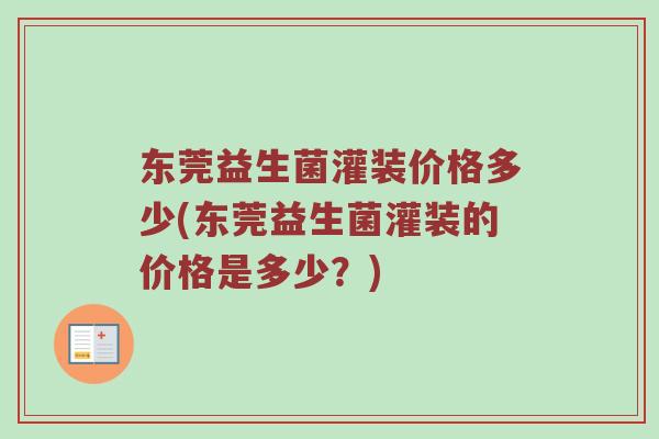 东莞益生菌灌装价格多少(东莞益生菌灌装的价格是多少？)