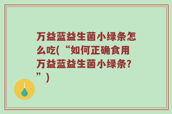 万益蓝益生菌小绿条怎么吃(“如何正确食用万益蓝益生菌小绿条？”)