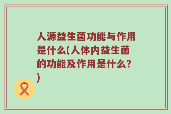 人源益生菌功能与作用是什么(人体内益生菌的功能及作用是什么？)