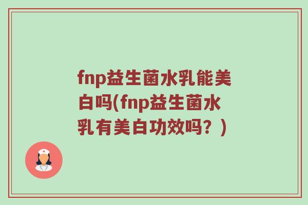 fnp益生菌水乳能美白吗(fnp益生菌水乳有美白功效吗？)