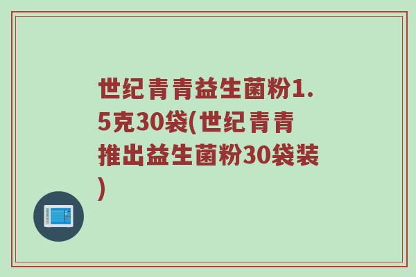 世纪青青益生菌粉1.5克30袋(世纪青青推出益生菌粉30袋装) 世纪青青益生菌粉1.5克30袋(世纪青青推出益生菌粉30袋装)