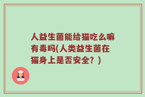 人益生菌能给猫吃么嘛有毒吗(人类益生菌在猫身上是否安全？)