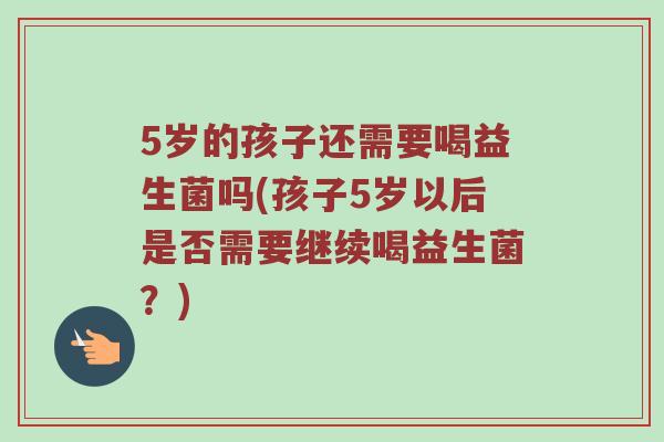 5岁的孩子还需要喝益生菌吗(孩子5岁以后是否需要继续喝益生菌？)