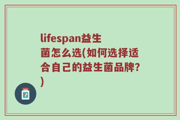 lifespan益生菌怎么选(如何选择适合自己的益生菌品牌？)