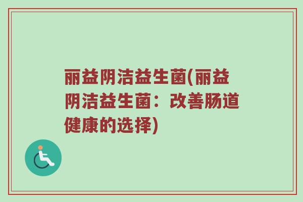 丽益阴洁益生菌(丽益阴洁益生菌：改善肠道健康的选择)
