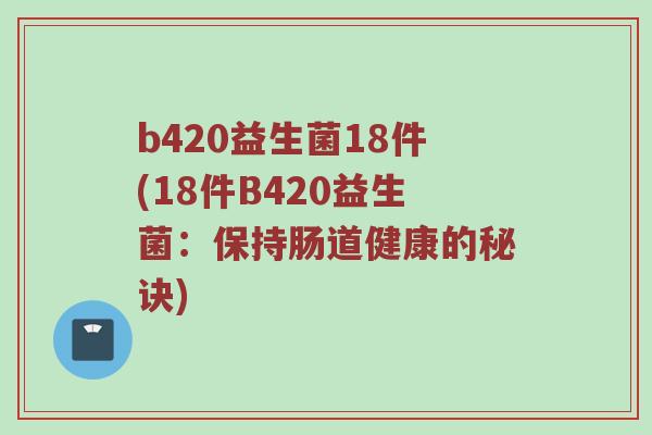 b420益生菌18件(18件B420益生菌：保持肠道健康的秘诀)