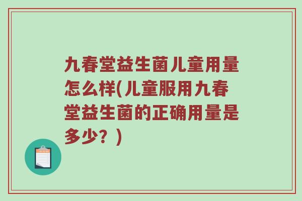 九春堂益生菌儿童用量怎么样(儿童服用九春堂益生菌的正确用量是多少?) 九春堂益生菌儿童用量怎么样(儿童服用九春堂益生菌的正确用量是多少?)