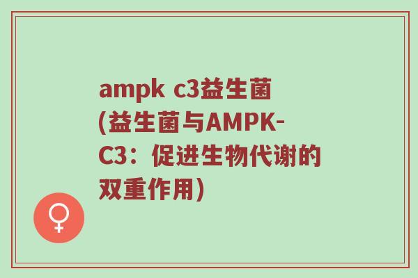 ampk c3益生菌(益生菌与AMPK-C3：促进生物代谢的双重作用)
