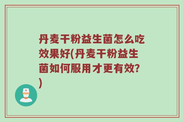 丹麦干粉益生菌怎么吃效果好(丹麦干粉益生菌如何服用才更有效？)