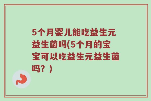 5个月婴儿能吃益生元益生菌吗(5个月的宝宝可以吃益生元益生菌吗？)