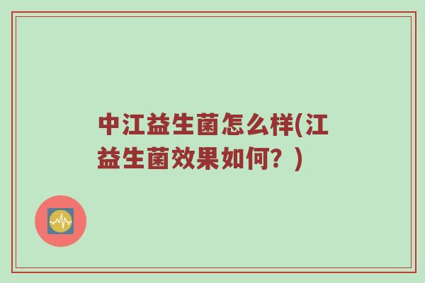 中江益生菌怎么样(江益生菌效果如何？)