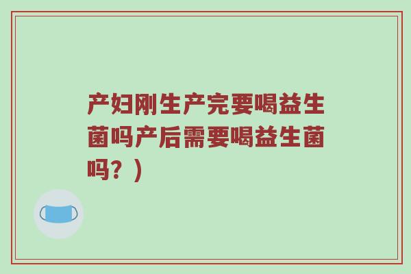 产妇刚生产完要喝益生菌吗产后需要喝益生菌吗？)