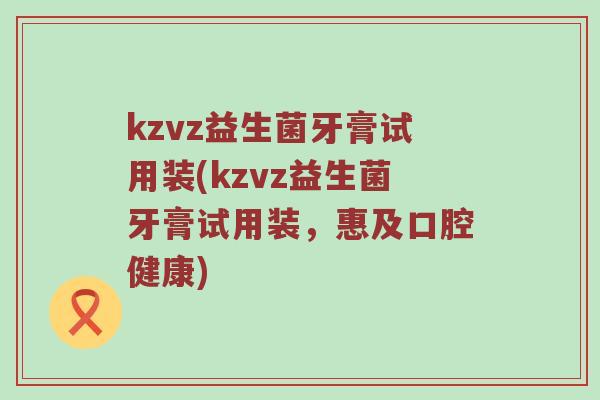 kzvz益生菌牙膏试用装(kzvz益生菌牙膏试用装，惠及口腔健康)