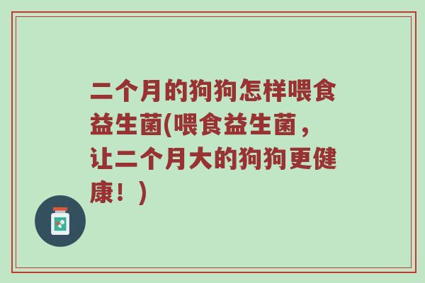 二个月的狗狗怎样喂食益生菌(喂食益生菌，让二个月大的狗狗更健康！)