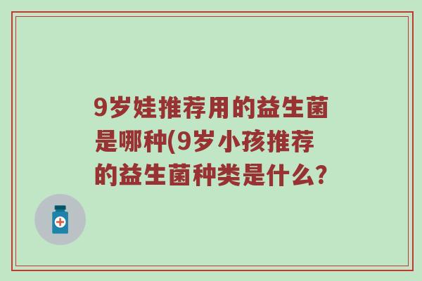 9岁娃推荐用的益生菌是哪种(9岁小孩推荐的益生菌种类是什么？
