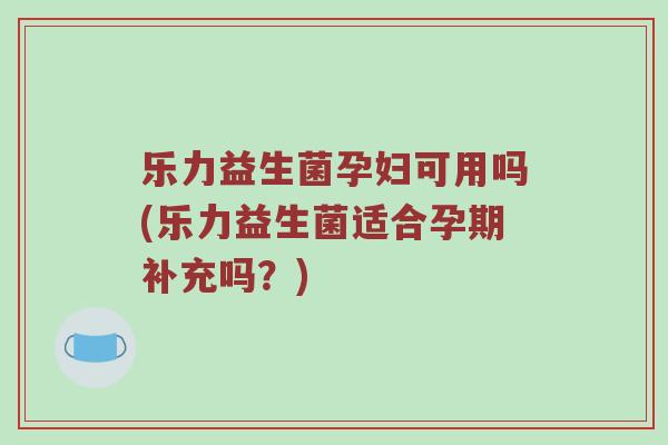 乐力益生菌孕妇可用吗(乐力益生菌适合孕期补充吗?) 乐力益生菌孕妇可用吗(乐力益生菌适合孕期补充吗?)