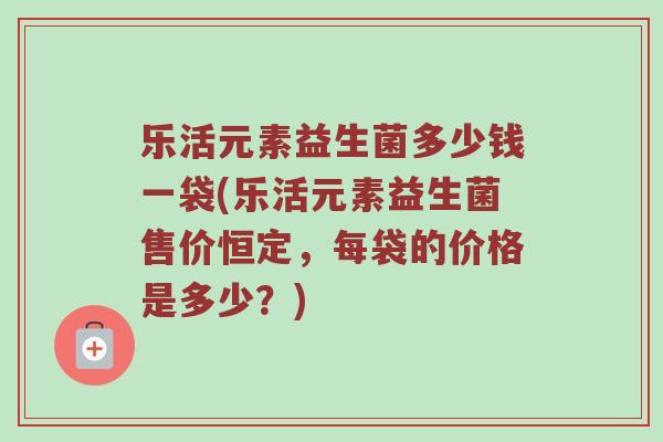 乐活元素益生菌多少钱一袋(乐活元素益生菌售价恒定，每袋的价格是多少？)
