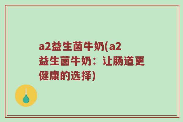a2益生菌牛奶(a2益生菌牛奶:让肠道更健康的选择) a2益生菌牛奶(a2益生菌牛奶:让肠道更健康的选择)
