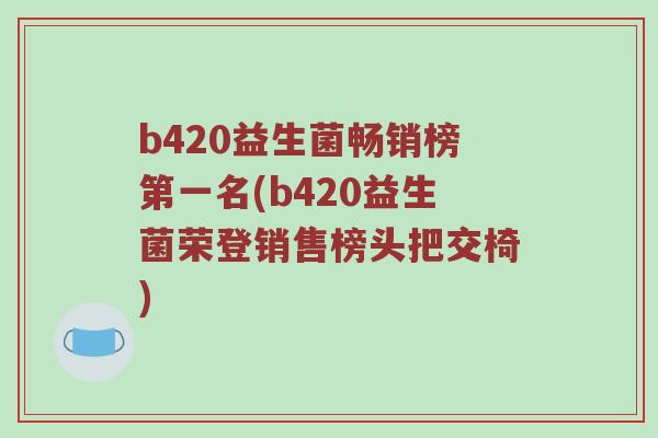 b420益生菌畅销榜第一名(b420益生菌荣登销售榜头把交椅)