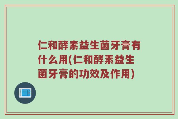 仁和酵素益生菌牙膏有什么用(仁和酵素益生菌牙膏的功效及作用)