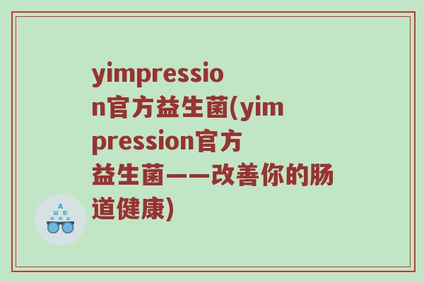 yimpression官方益生菌(yimpression官方益生菌——改善你的肠道健康)