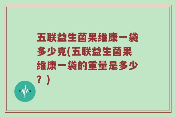 五联益生菌果维康一袋多少克(五联益生菌果维康一袋的重量是多少？)