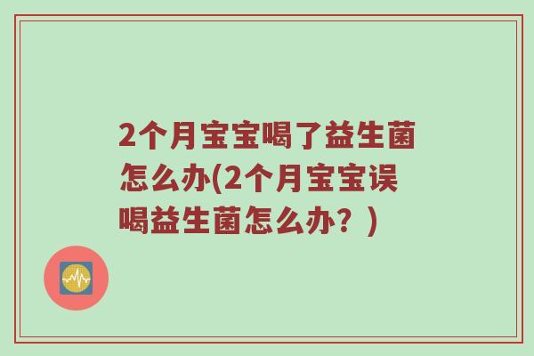 2个月宝宝喝了益生菌怎么办(2个月宝宝误喝益生菌怎么办？)